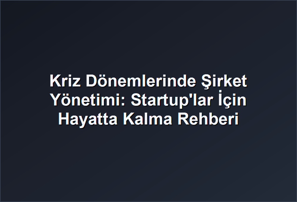 Kriz Dönemlerinde Şirket Yönetimi: Startup’lar İçin Hayatta Kalma Rehberi