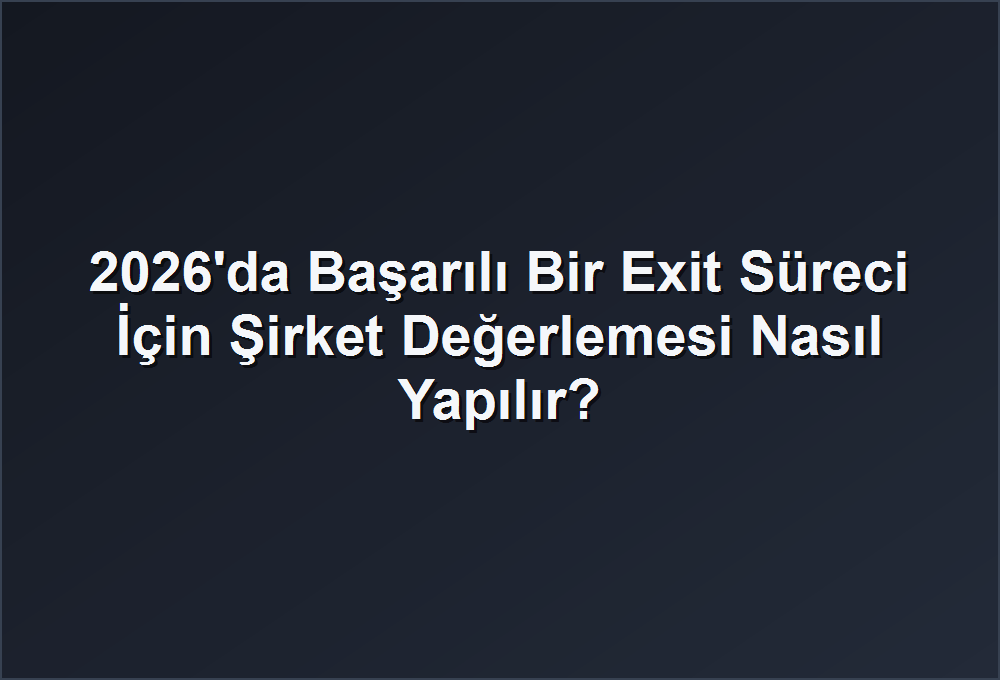 2026’da Başarılı Bir Exit Süreci İçin Şirket Değerlemesi Nasıl Yapılır?