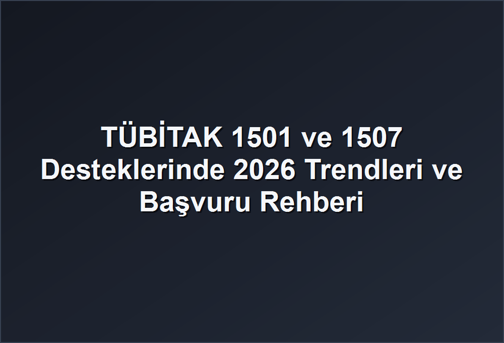 TÜBİTAK 1501 ve 1507 Desteklerinde 2026 Trendleri ve Başvuru Rehberi