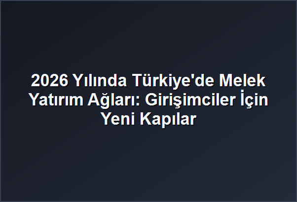 2026 Yılında Türkiye’de Melek Yatırım Ağları: Girişimciler İçin Yeni Kapılar